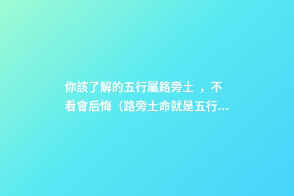 你該了解的五行屬路旁土，不看會后悔（路旁土命就是五行屬土嗎）
